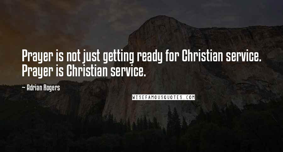 Adrian Rogers Quotes: Prayer is not just getting ready for Christian service. Prayer is Christian service.