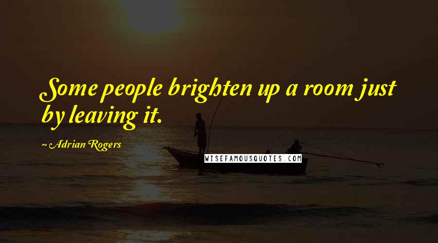 Adrian Rogers Quotes: Some people brighten up a room just by leaving it.