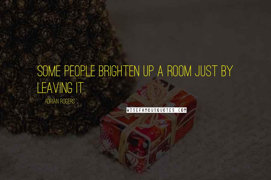 Adrian Rogers Quotes: Some people brighten up a room just by leaving it.