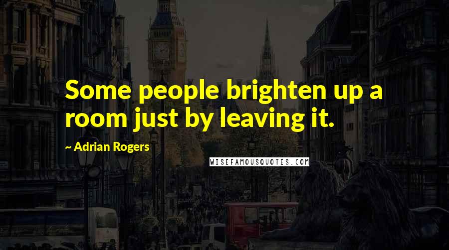 Adrian Rogers Quotes: Some people brighten up a room just by leaving it.