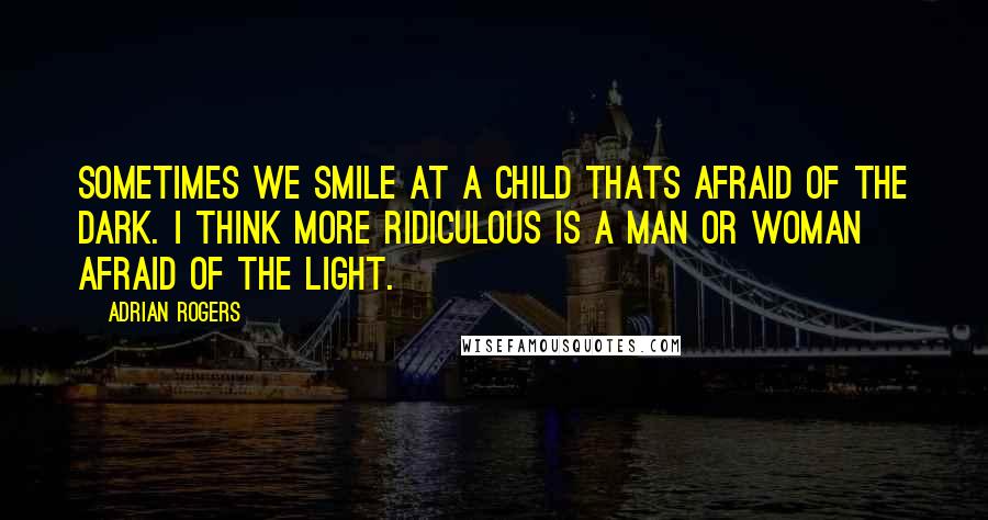 Adrian Rogers Quotes: Sometimes we smile at a child thats afraid of the dark. I think more ridiculous is a man or woman afraid of the light.