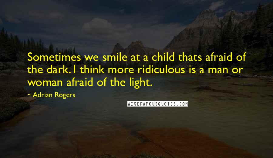 Adrian Rogers Quotes: Sometimes we smile at a child thats afraid of the dark. I think more ridiculous is a man or woman afraid of the light.