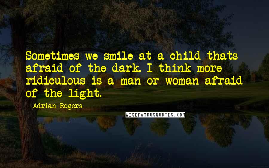 Adrian Rogers Quotes: Sometimes we smile at a child thats afraid of the dark. I think more ridiculous is a man or woman afraid of the light.