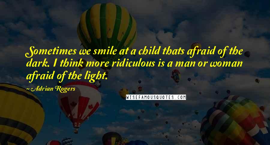 Adrian Rogers Quotes: Sometimes we smile at a child thats afraid of the dark. I think more ridiculous is a man or woman afraid of the light.