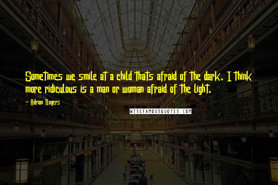 Adrian Rogers Quotes: Sometimes we smile at a child thats afraid of the dark. I think more ridiculous is a man or woman afraid of the light.