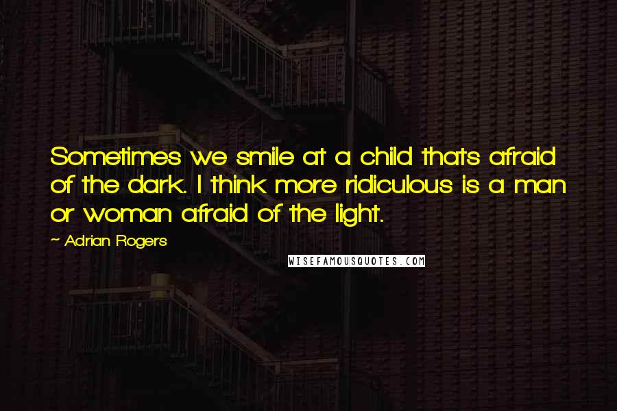 Adrian Rogers Quotes: Sometimes we smile at a child thats afraid of the dark. I think more ridiculous is a man or woman afraid of the light.