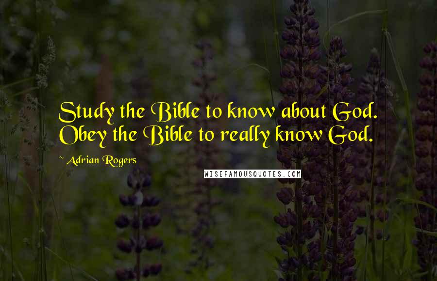 Adrian Rogers Quotes: Study the Bible to know about God. Obey the Bible to really know God.