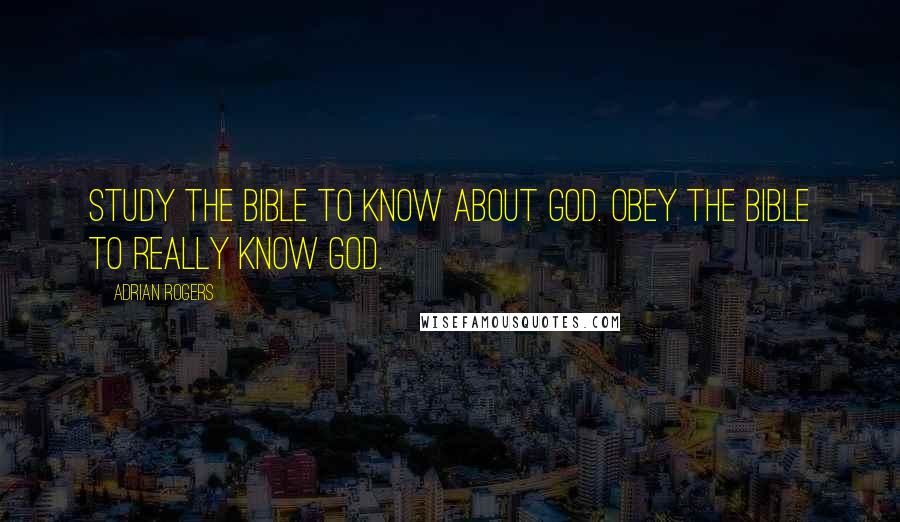 Adrian Rogers Quotes: Study the Bible to know about God. Obey the Bible to really know God.