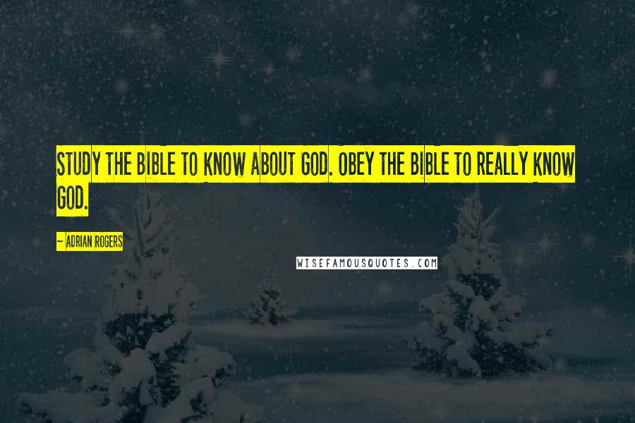 Adrian Rogers Quotes: Study the Bible to know about God. Obey the Bible to really know God.