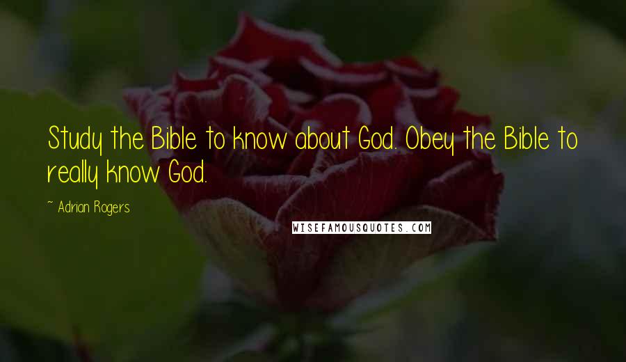 Adrian Rogers Quotes: Study the Bible to know about God. Obey the Bible to really know God.