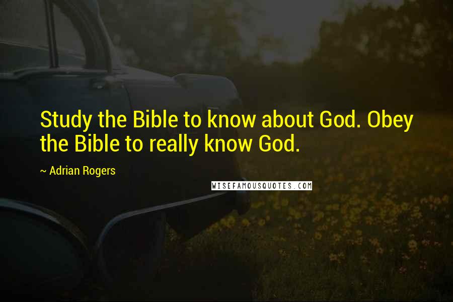 Adrian Rogers Quotes: Study the Bible to know about God. Obey the Bible to really know God.