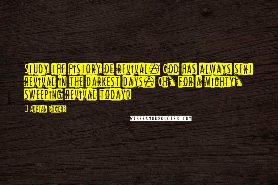 Adrian Rogers Quotes: Study the history of revival. God has always sent revival in the darkest days. Oh, for a mighty, sweeping revival today!