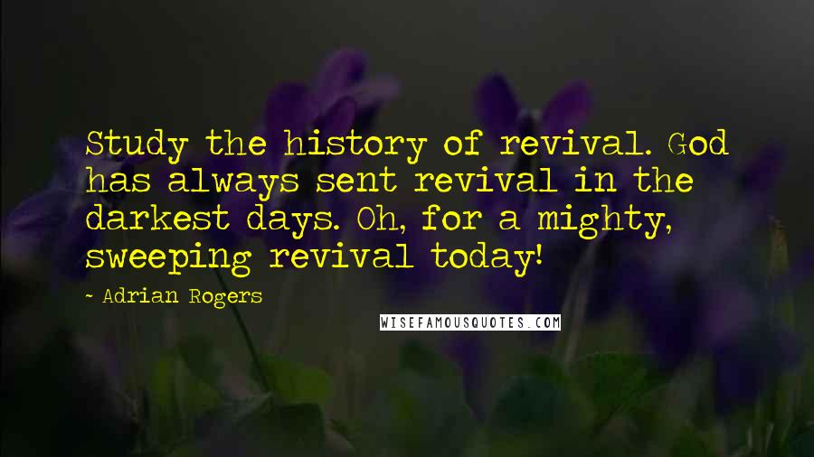 Adrian Rogers Quotes: Study the history of revival. God has always sent revival in the darkest days. Oh, for a mighty, sweeping revival today!