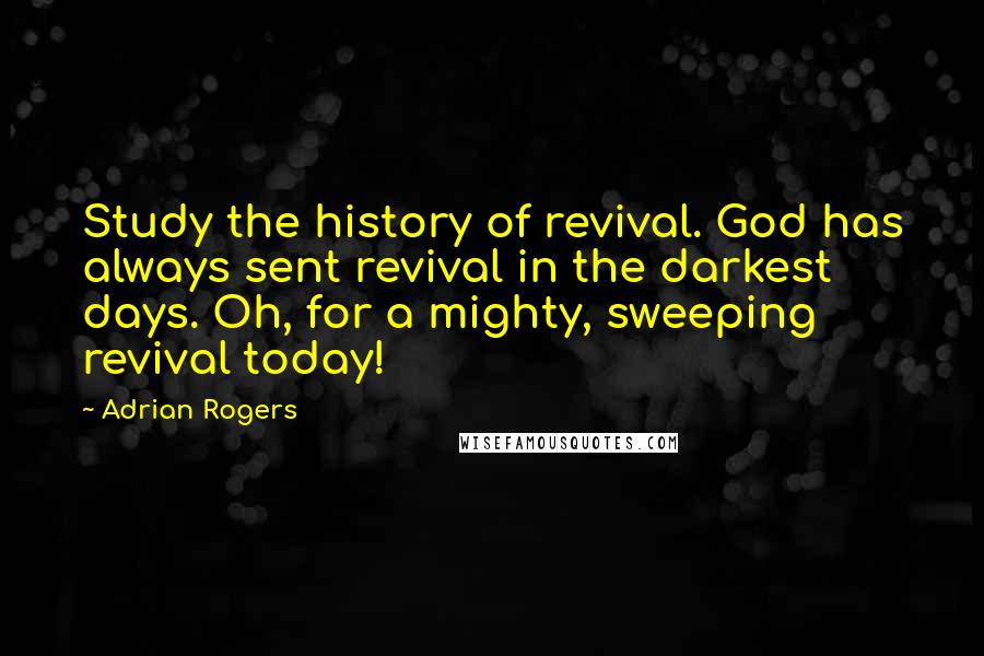 Adrian Rogers Quotes: Study the history of revival. God has always sent revival in the darkest days. Oh, for a mighty, sweeping revival today!
