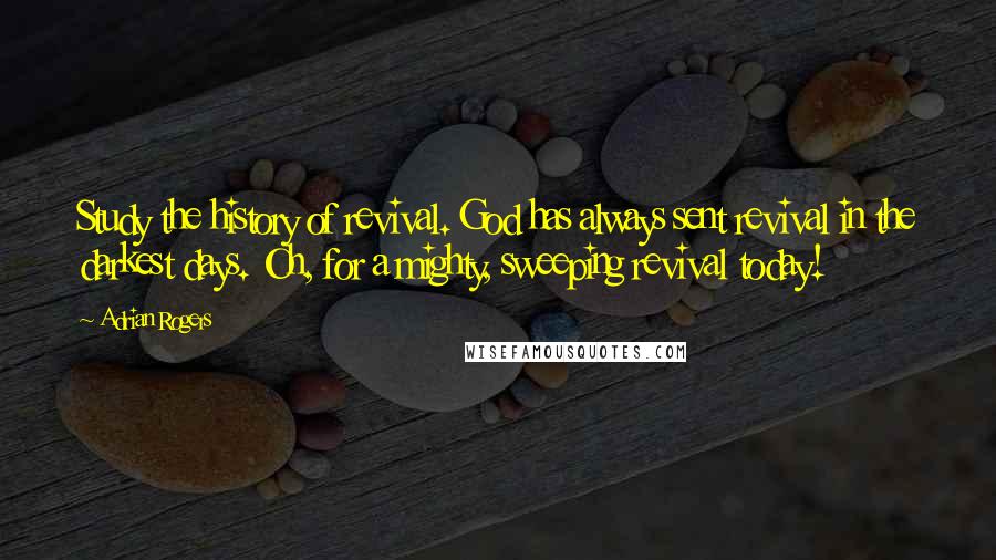 Adrian Rogers Quotes: Study the history of revival. God has always sent revival in the darkest days. Oh, for a mighty, sweeping revival today!