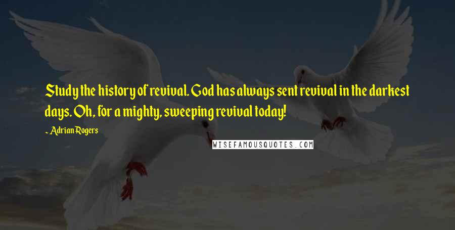 Adrian Rogers Quotes: Study the history of revival. God has always sent revival in the darkest days. Oh, for a mighty, sweeping revival today!