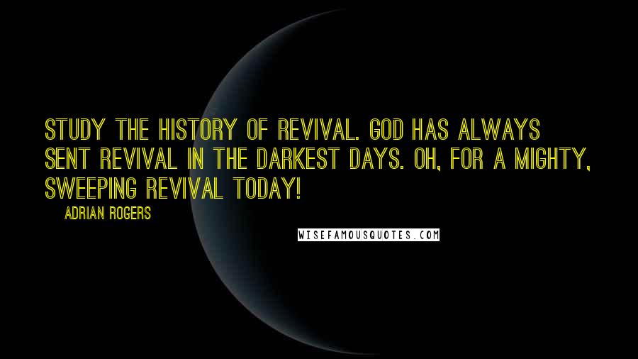 Adrian Rogers Quotes: Study the history of revival. God has always sent revival in the darkest days. Oh, for a mighty, sweeping revival today!