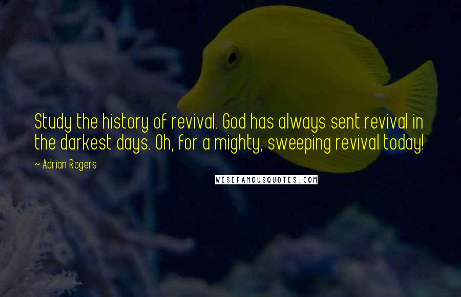 Adrian Rogers Quotes: Study the history of revival. God has always sent revival in the darkest days. Oh, for a mighty, sweeping revival today!