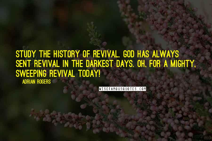 Adrian Rogers Quotes: Study the history of revival. God has always sent revival in the darkest days. Oh, for a mighty, sweeping revival today!