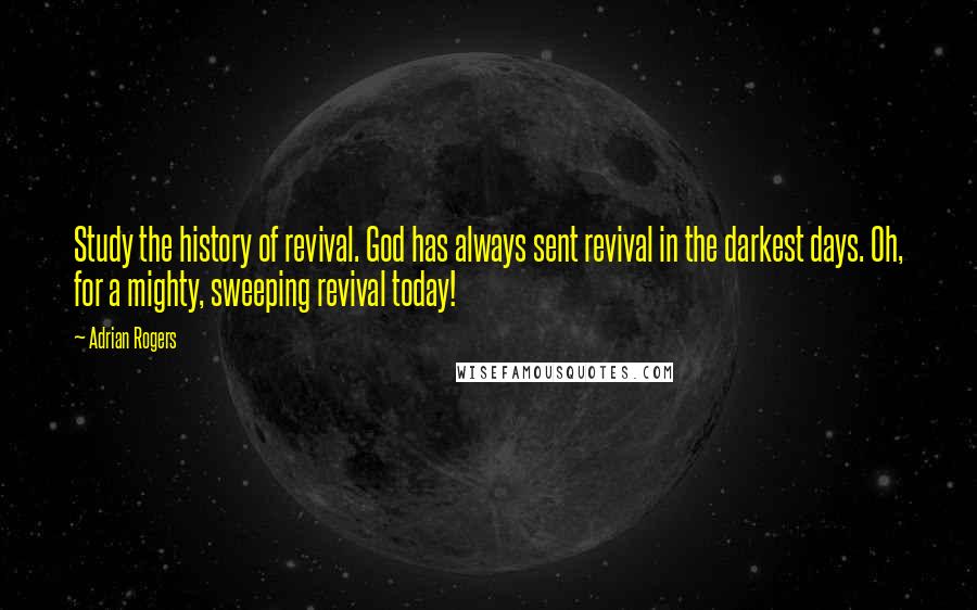 Adrian Rogers Quotes: Study the history of revival. God has always sent revival in the darkest days. Oh, for a mighty, sweeping revival today!