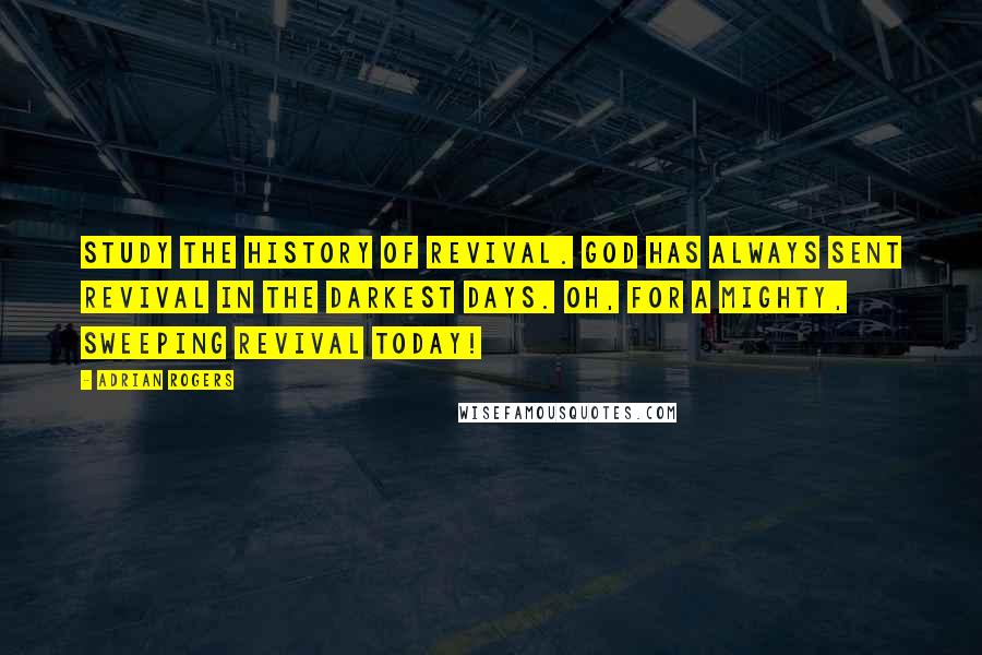 Adrian Rogers Quotes: Study the history of revival. God has always sent revival in the darkest days. Oh, for a mighty, sweeping revival today!