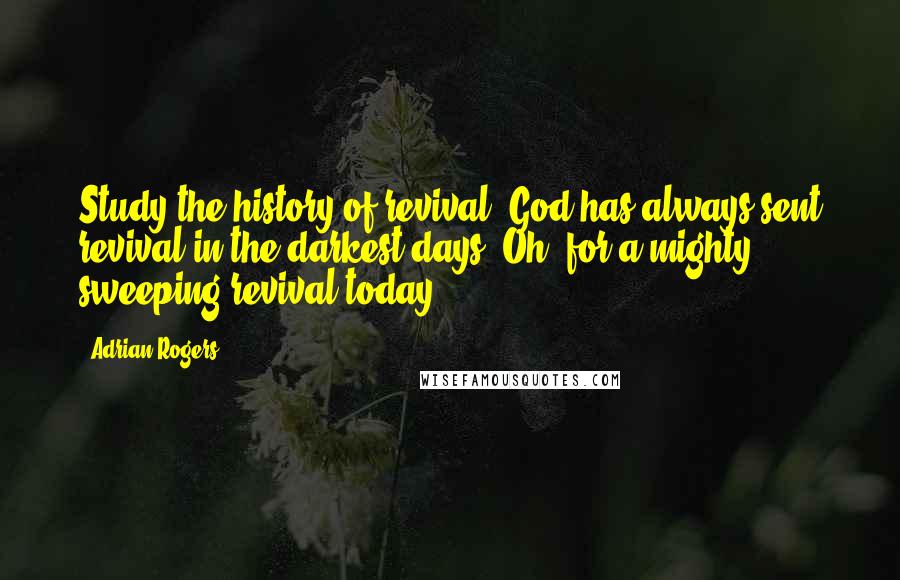 Adrian Rogers Quotes: Study the history of revival. God has always sent revival in the darkest days. Oh, for a mighty, sweeping revival today!