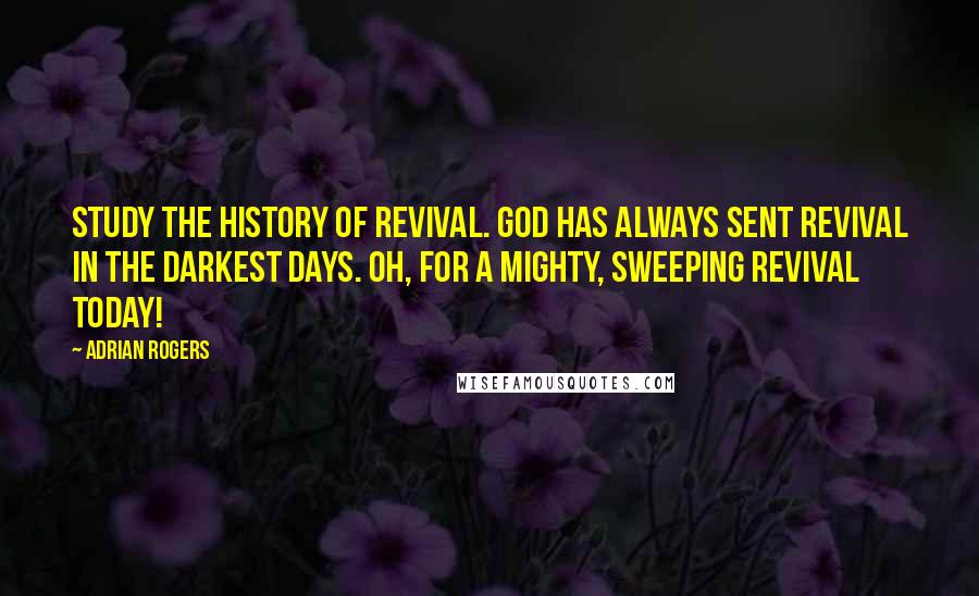 Adrian Rogers Quotes: Study the history of revival. God has always sent revival in the darkest days. Oh, for a mighty, sweeping revival today!