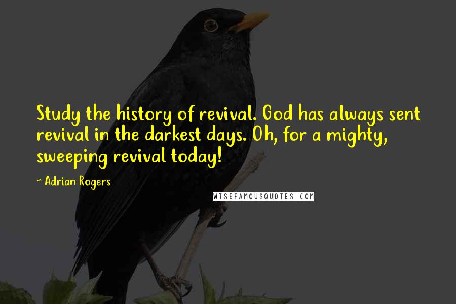 Adrian Rogers Quotes: Study the history of revival. God has always sent revival in the darkest days. Oh, for a mighty, sweeping revival today!