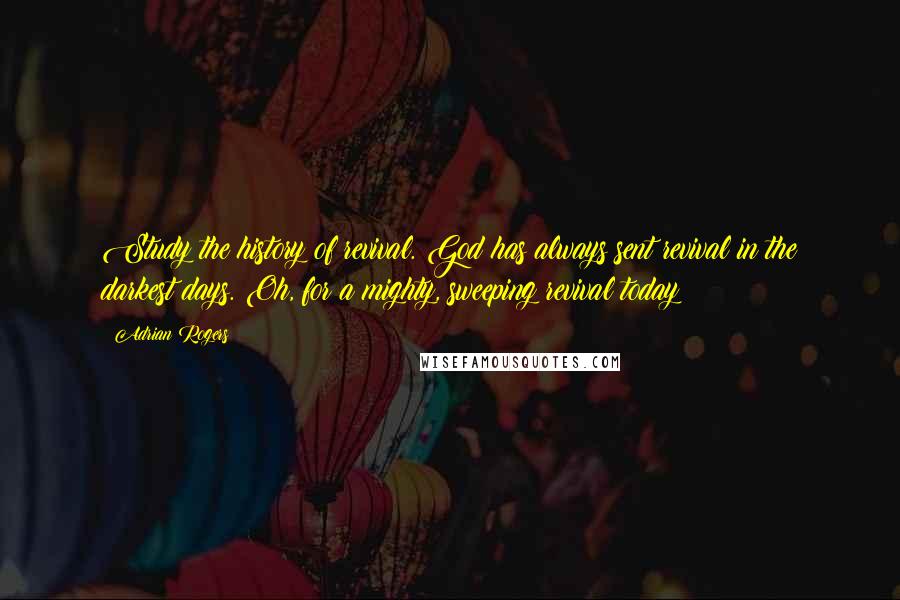 Adrian Rogers Quotes: Study the history of revival. God has always sent revival in the darkest days. Oh, for a mighty, sweeping revival today!