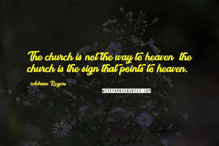 Adrian Rogers Quotes: The church is not the way to heaven; the church is the sign that points to heaven.