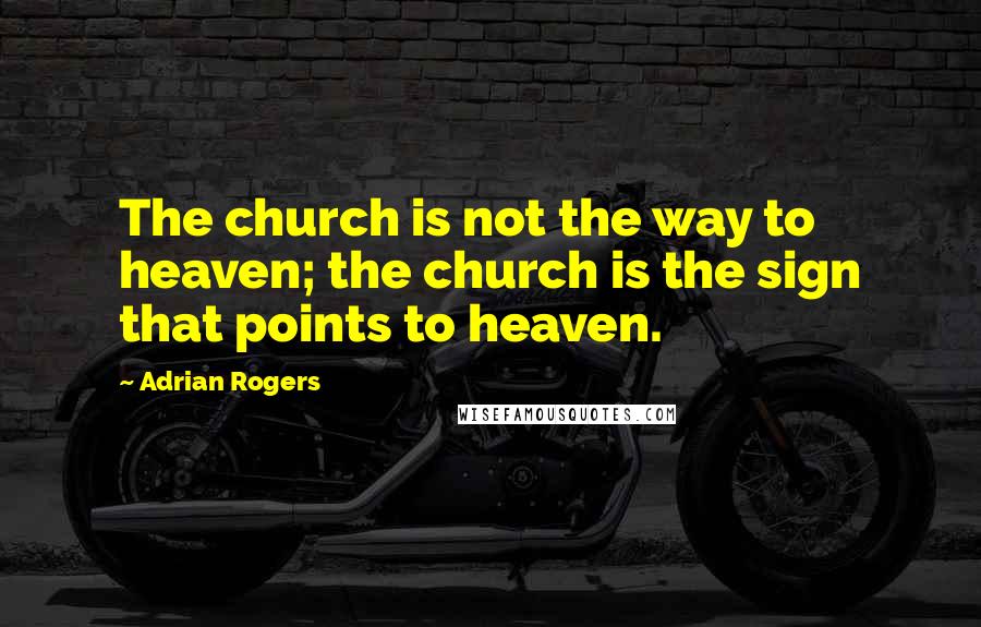 Adrian Rogers Quotes: The church is not the way to heaven; the church is the sign that points to heaven.