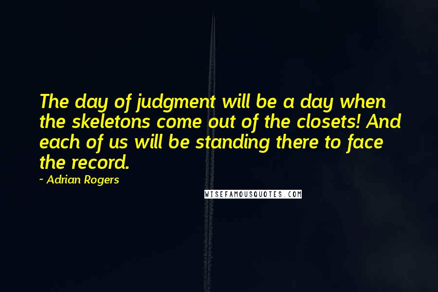 Adrian Rogers Quotes: The day of judgment will be a day when the skeletons come out of the closets! And each of us will be standing there to face the record.