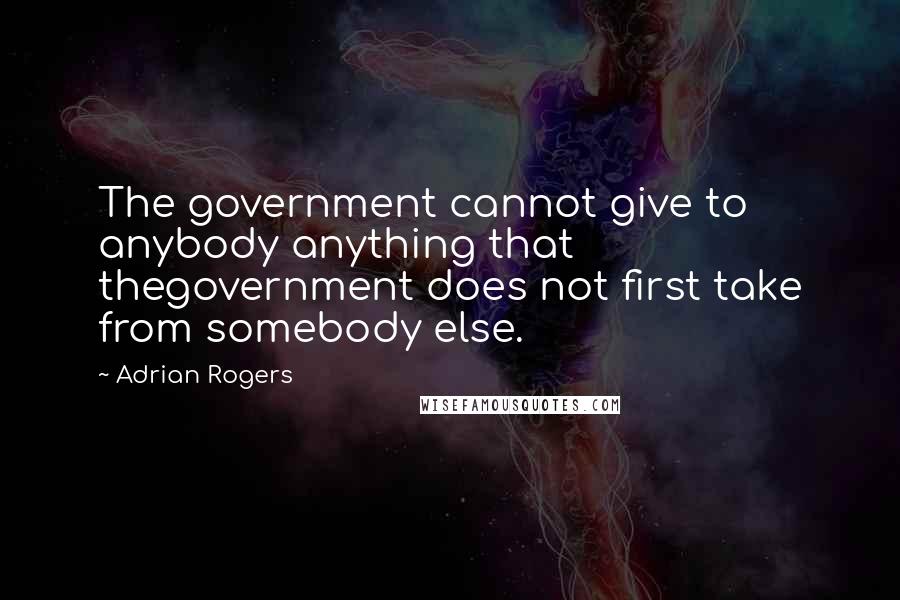 Adrian Rogers Quotes: The government cannot give to anybody anything that thegovernment does not first take from somebody else.