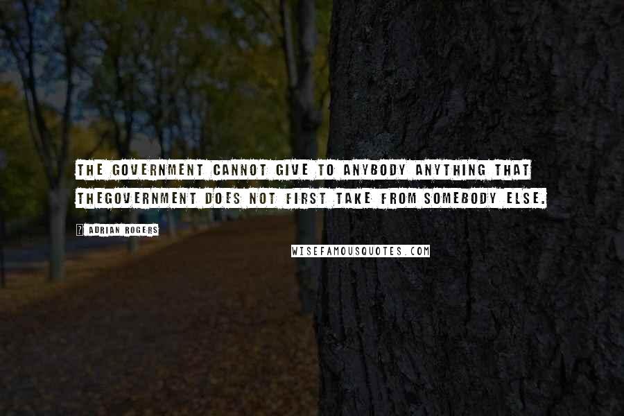 Adrian Rogers Quotes: The government cannot give to anybody anything that thegovernment does not first take from somebody else.