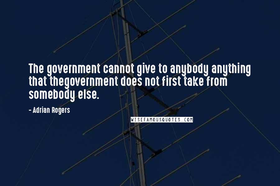 Adrian Rogers Quotes: The government cannot give to anybody anything that thegovernment does not first take from somebody else.