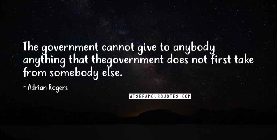 Adrian Rogers Quotes: The government cannot give to anybody anything that thegovernment does not first take from somebody else.