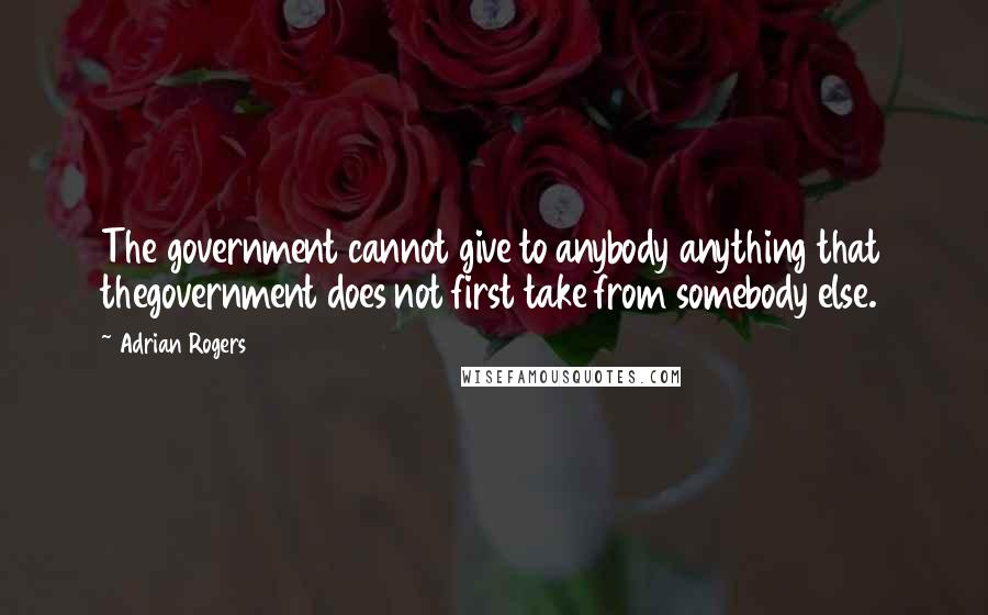 Adrian Rogers Quotes: The government cannot give to anybody anything that thegovernment does not first take from somebody else.