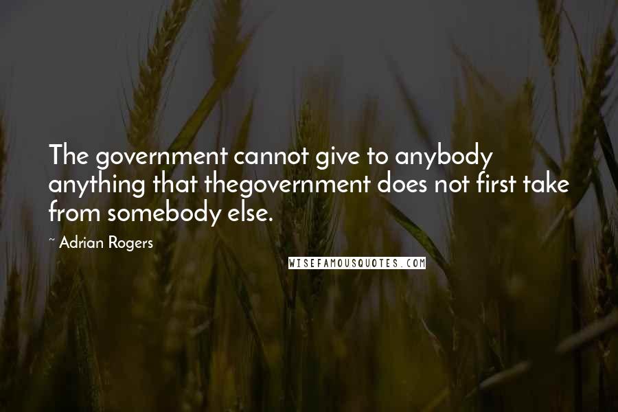 Adrian Rogers Quotes: The government cannot give to anybody anything that thegovernment does not first take from somebody else.