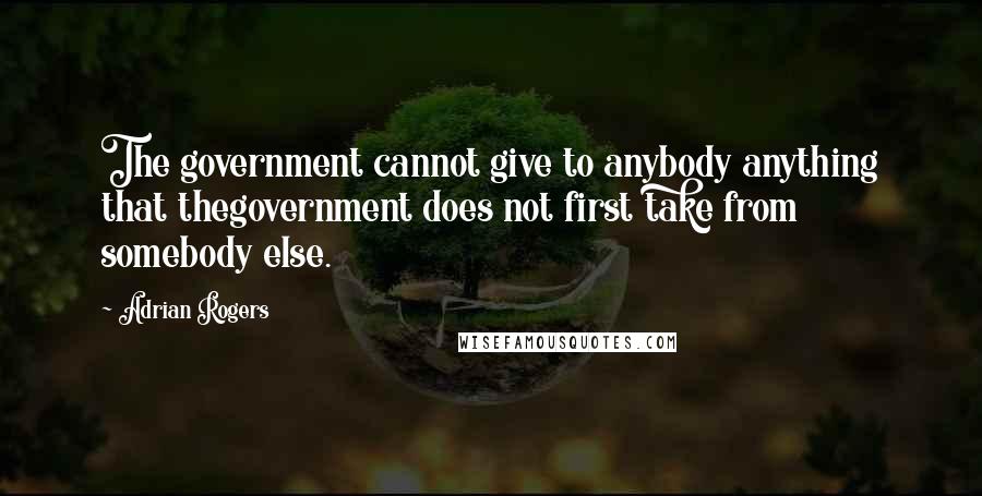 Adrian Rogers Quotes: The government cannot give to anybody anything that thegovernment does not first take from somebody else.