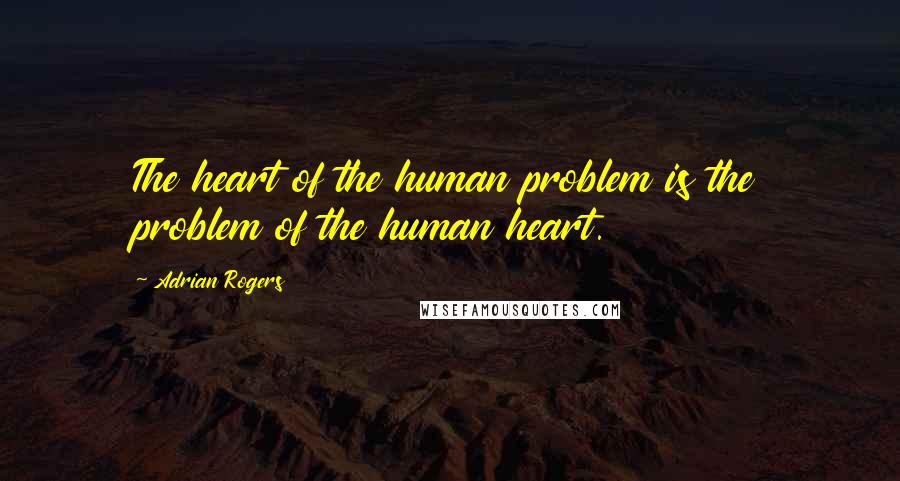 Adrian Rogers Quotes: The heart of the human problem is the problem of the human heart.
