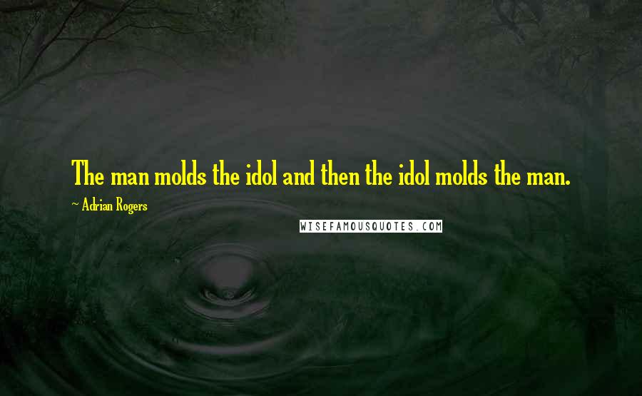 Adrian Rogers Quotes: The man molds the idol and then the idol molds the man.