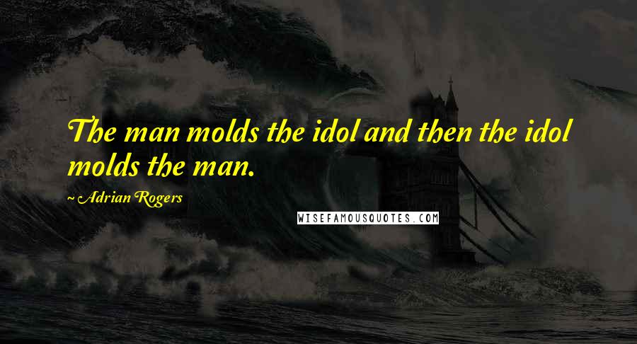 Adrian Rogers Quotes: The man molds the idol and then the idol molds the man.