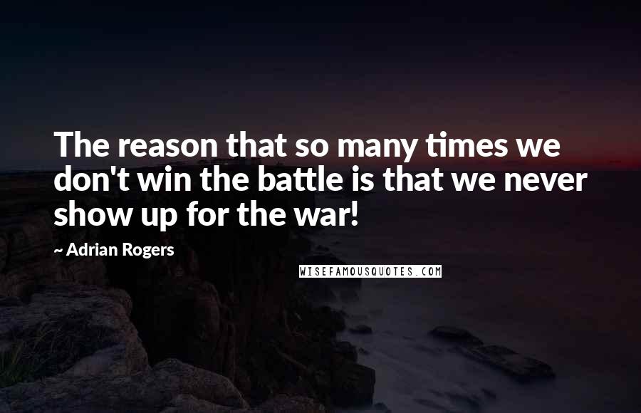 Adrian Rogers Quotes: The reason that so many times we don't win the battle is that we never show up for the war!