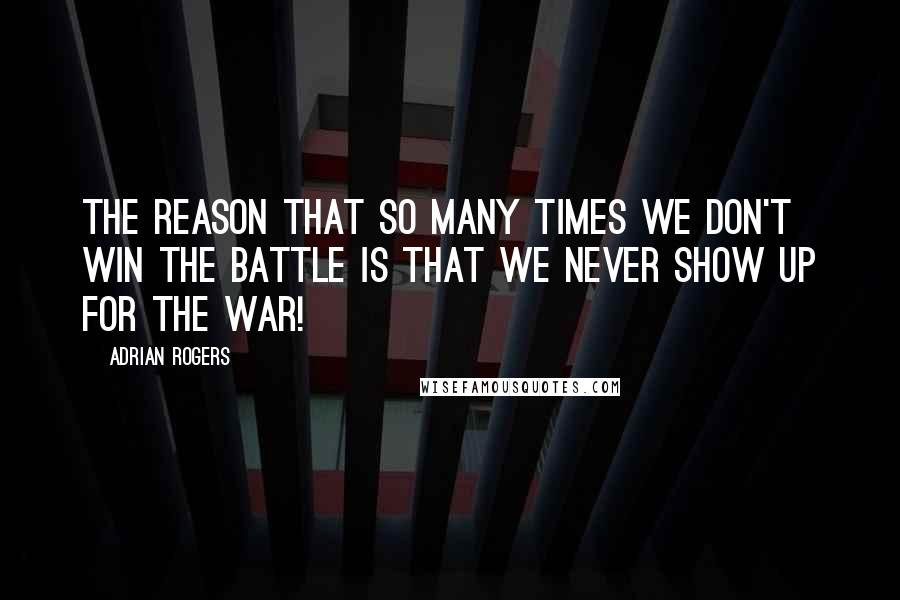 Adrian Rogers Quotes: The reason that so many times we don't win the battle is that we never show up for the war!