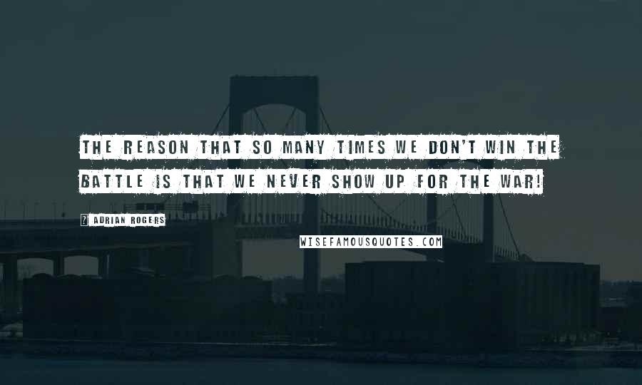 Adrian Rogers Quotes: The reason that so many times we don't win the battle is that we never show up for the war!