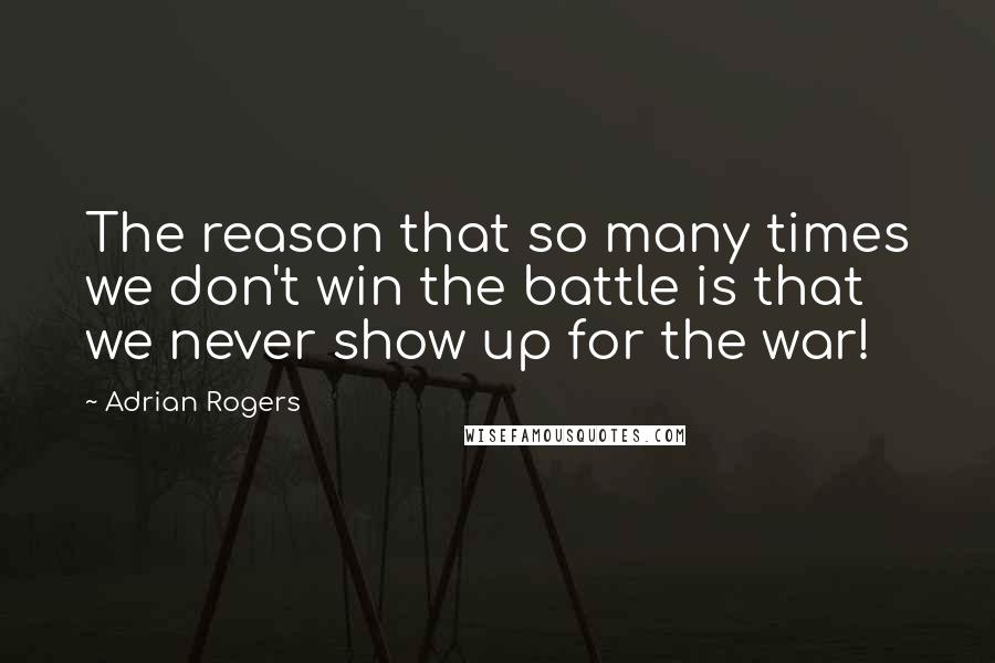 Adrian Rogers Quotes: The reason that so many times we don't win the battle is that we never show up for the war!