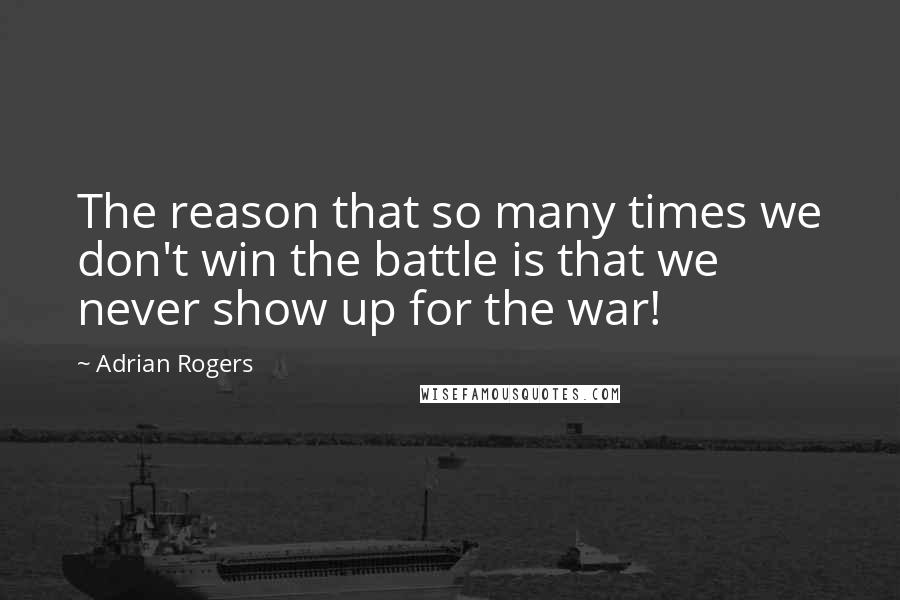 Adrian Rogers Quotes: The reason that so many times we don't win the battle is that we never show up for the war!