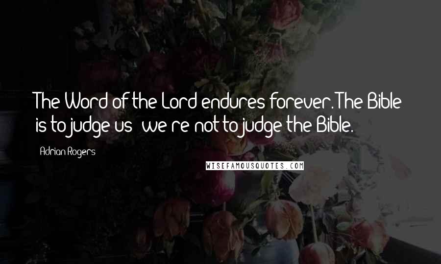 Adrian Rogers Quotes: The Word of the Lord endures forever. The Bible is to judge us; we're not to judge the Bible.