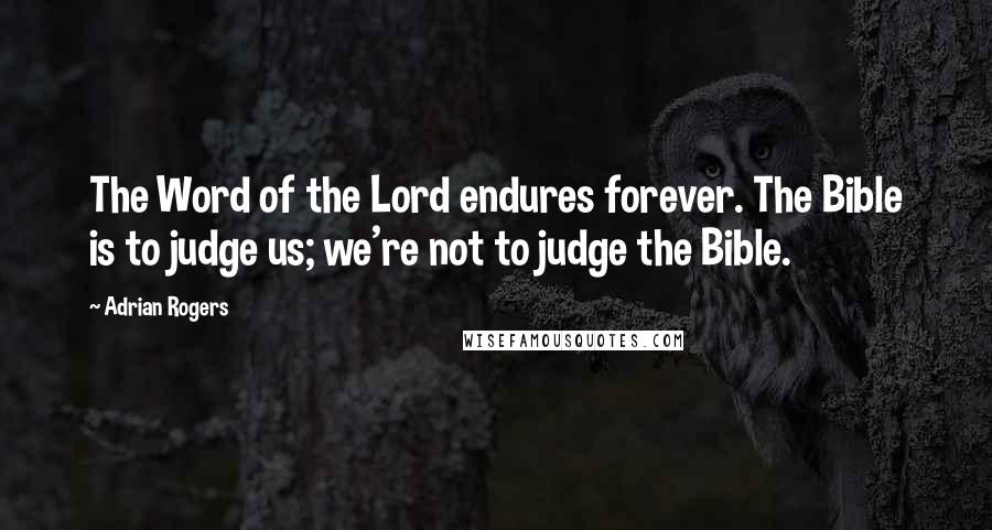Adrian Rogers Quotes: The Word of the Lord endures forever. The Bible is to judge us; we're not to judge the Bible.