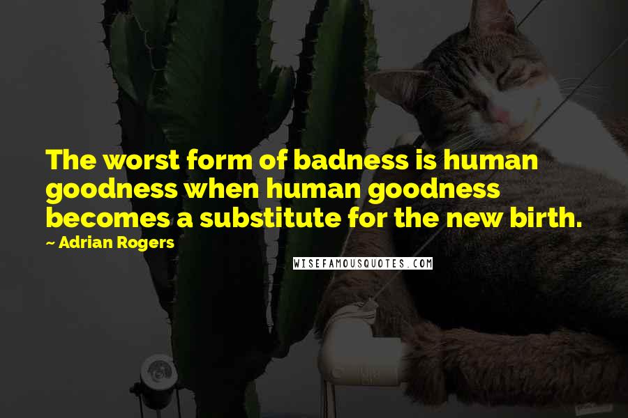 Adrian Rogers Quotes: The worst form of badness is human goodness when human goodness becomes a substitute for the new birth.